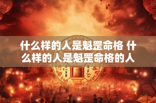 什么样的人是魁罡命格 什么样的人是魁罡命格的人 什么样的人是魁罡命格 什么样的人是魁罡命格的人