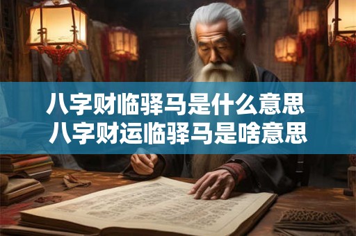 八字财临驿马是什么意思 八字财运临驿马是啥意思