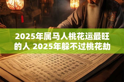 2025年属马人桃花运最旺的人 2025年躲不过桃花劫的生肖是 2025年属马人桃花运最旺的人 2025年躲不过桃花劫的生肖是