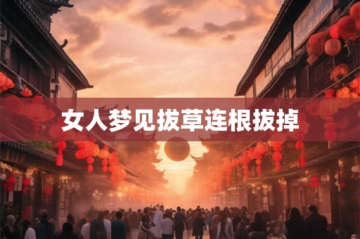 女人梦见拔草连根拔掉 女人梦见拔草连根拔掉