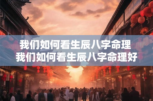 我们如何看生辰八字命理 我们如何看生辰八字命理好坏