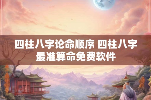 四柱八字论命顺序 四柱八字最准算命免费软件 四柱八字论命顺序 四柱八字最准算命免费软件