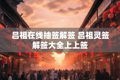 吕祖在线抽签解签 吕祖灵签解签大全上上签 吕祖在线抽签解签 吕祖灵签解签大全上上签