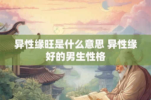 异性缘旺是什么意思 异性缘好的男生性格 异性缘旺是什么意思 异性缘好的男生性格