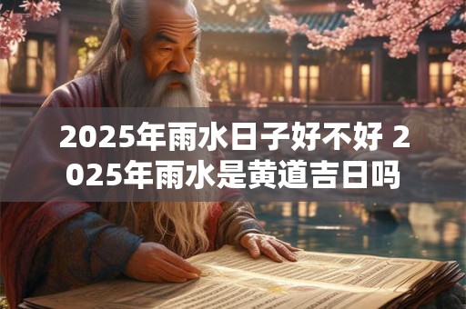 2025年雨水日子好不好 2025年雨水是黄道吉日吗 2025年雨水日子好不好 2025年雨水是黄道吉日吗