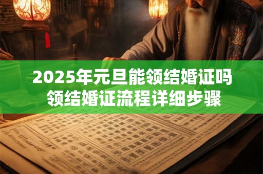 2025年元旦能领结婚证吗 领结婚证流程详细步骤