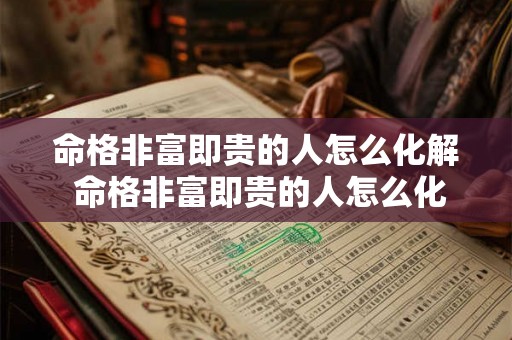命格非富即贵的人怎么化解 命格非富即贵的人怎么化解婚姻 命格非富即贵的人怎么化解 命格非富即贵的人怎么化解婚姻