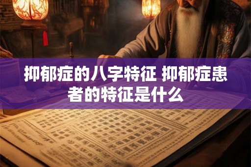抑郁症的八字特征 抑郁症患者的特征是什么 抑郁症的八字特征 抑郁症患者的特征是什么