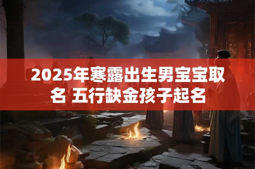 2025年寒露出生男宝宝取名 五行缺金孩子起名 2025年寒露出生男宝宝取名 五行缺金孩子起名