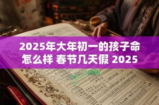 2025年大年初一的孩子命怎么样 春节几天假 2025 2025年大年初一的孩子命怎么样 春节几天假 2025