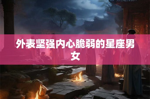 外表坚强内心脆弱的星座男女 外表坚强内心脆弱的星座男女