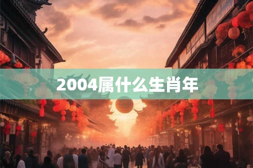 2004属什么生肖年