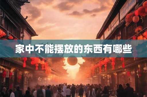家中不能摆放的东西有哪些