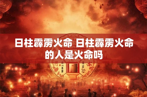 日柱霹雳火命 日柱霹雳火命的人是火命吗