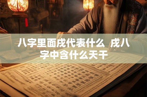 八字里面戌代表什么 戌八字中含什么天干 八字里面戌代表什么 戌八字中含什么天干