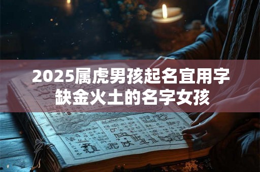 2025属虎男孩起名宜用字 缺金火土的名字女孩 2025属虎男孩起名宜用字 缺金火土的名字女孩