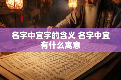 名字中宜字的含义 名字中宜有什么寓意 名字中宜字的含义 名字中宜有什么寓意