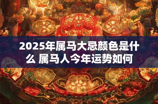 2025年属马大忌颜色是什么 属马人今年运势如何