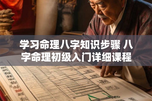 学习命理八字知识步骤 八字命理初级入门详细课程 学习命理八字知识步骤 八字命理初级入门详细课程