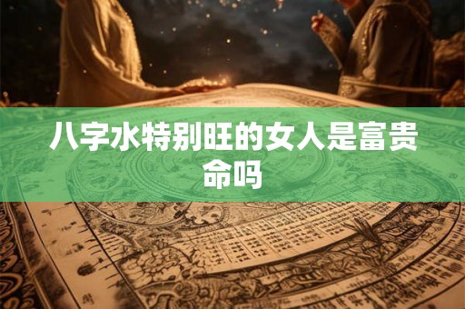 八字水特别旺的女人是富贵命吗