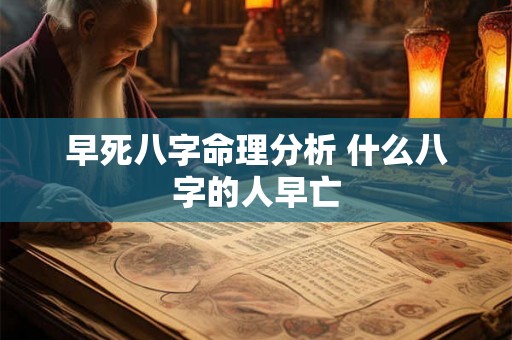 早死八字命理分析 什么八字的人早亡 早死八字命理分析 什么八字的人早亡