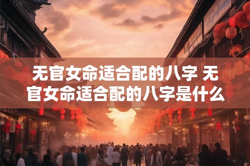 无官女命适合配的八字 无官女命适合配的八字是什么 无官女命适合配的八字 无官女命适合配的八字是什么