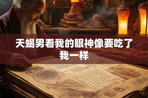 天蝎男看我的眼神像要吃了我一样