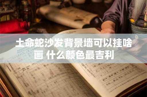 土命蛇沙发背景墙可以挂啥画 什么颜色最吉利 土命蛇沙发背景墙可以挂啥画 什么颜色最吉利