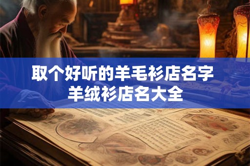取个好听的羊毛衫店名字 羊绒衫店名大全 取个好听的羊毛衫店名字 羊绒衫店名大全