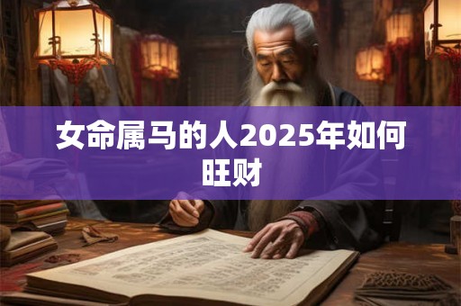 女命属马的人2025年如何旺财 女命属马的人2025年如何旺财