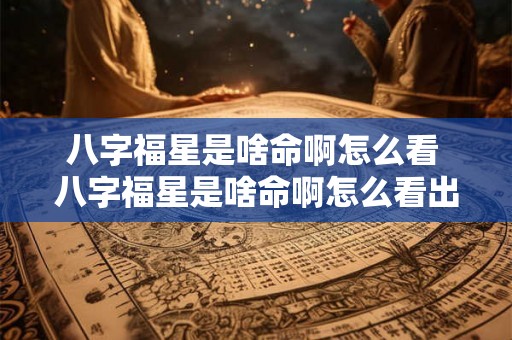 八字福星是啥命啊怎么看 八字福星是啥命啊怎么看出来 八字福星是啥命啊怎么看 八字福星是啥命啊怎么看出来