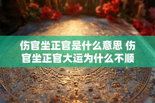 伤官坐正官是什么意思 伤官坐正官大运为什么不顺 伤官坐正官是什么意思 伤官坐正官大运为什么不顺