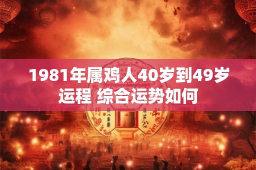 1981年属鸡人40岁到49岁运程 综合运势如何 1981年属鸡人40岁到49岁运程 综合运势如何