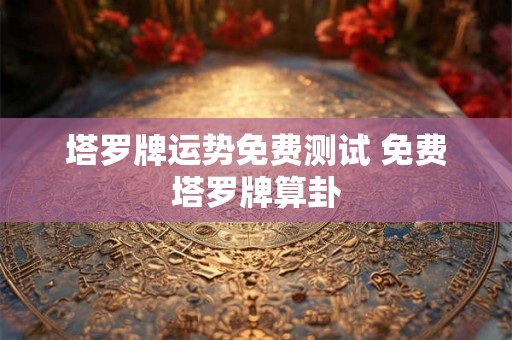 塔罗牌运势免费测试 免费塔罗牌算卦 塔罗牌运势免费测试 免费塔罗牌算卦