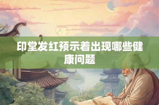 印堂发红预示着出现哪些健康问题 印堂发红预示着出现哪些健康问题