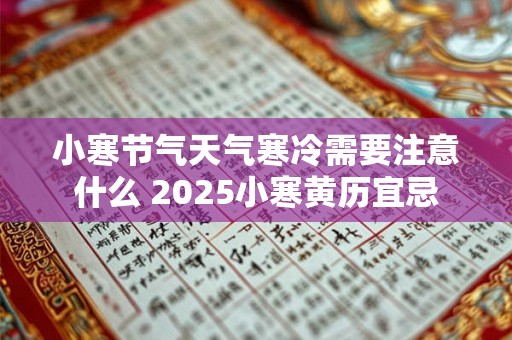 小寒节气天气寒冷需要注意什么 2025小寒黄历宜忌 小寒节气天气寒冷需要注意什么 2025小寒黄历宜忌