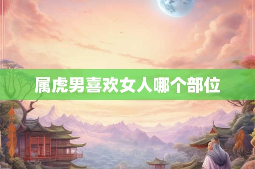 属虎男喜欢女人哪个部位