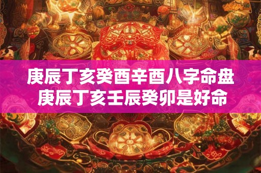 庚辰丁亥癸酉辛酉八字命盘 庚辰丁亥壬辰癸卯是好命吗 庚辰丁亥癸酉辛酉八字命盘 庚辰丁亥壬辰癸卯是好命吗