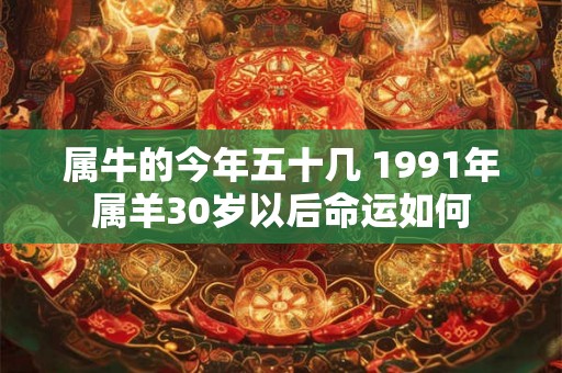 属牛的今年五十几 1991年属羊30岁以后命运如何