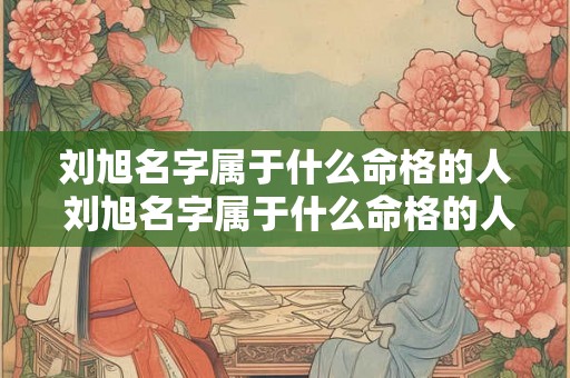 刘旭名字属于什么命格的人 刘旭名字属于什么命格的人女孩 刘旭名字属于什么命格的人 刘旭名字属于什么命格的人女孩