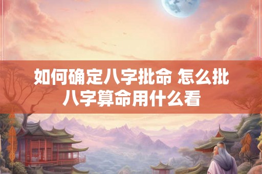 如何确定八字批命 怎么批八字算命用什么看 如何确定八字批命 怎么批八字算命用什么看