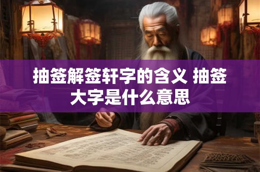 抽签解签轩字的含义 抽签大字是什么意思 抽签解签轩字的含义 抽签大字是什么意思