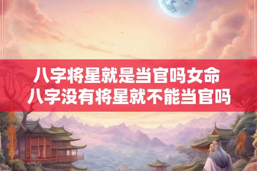 八字将星就是当官吗女命 八字没有将星就不能当官吗 八字将星就是当官吗女命 八字没有将星就不能当官吗
