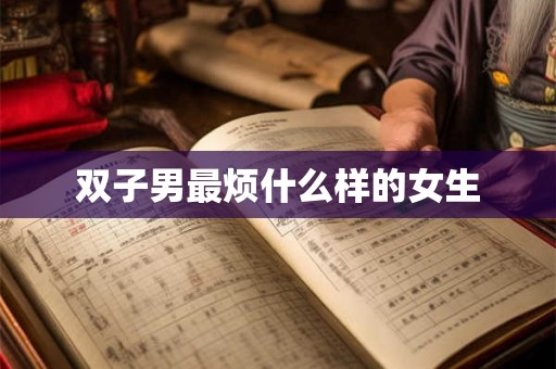 双子男最烦什么样的女生 双子男最烦什么样的女生