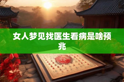 女人梦见找医生看病是啥预兆 女人梦见找医生看病是啥预兆