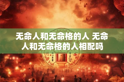 无命人和无命格的人 无命人和无命格的人相配吗