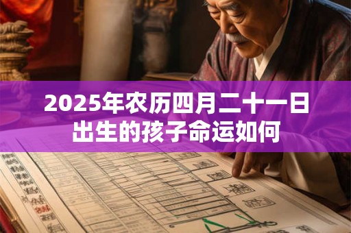 2025年农历四月二十一日出生的孩子命运如何 2025年农历四月二十一日出生的孩子命运如何
