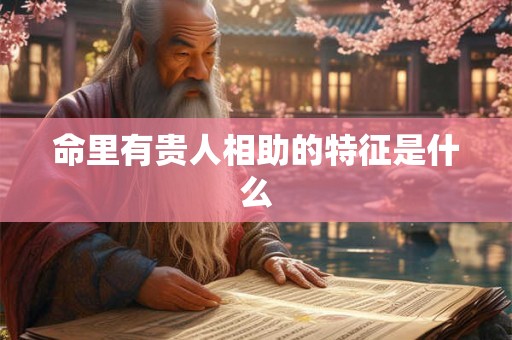 命里有贵人相助的特征是什么 命里有贵人相助的特征是什么