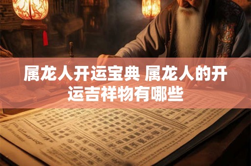 属龙人开运宝典 属龙人的开运吉祥物有哪些 属龙人开运宝典 属龙人的开运吉祥物有哪些