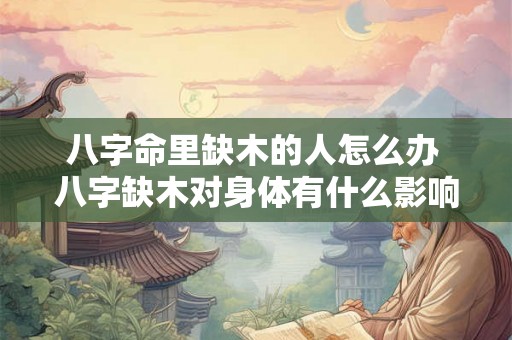 八字命里缺木的人怎么办 八字缺木对身体有什么影响的